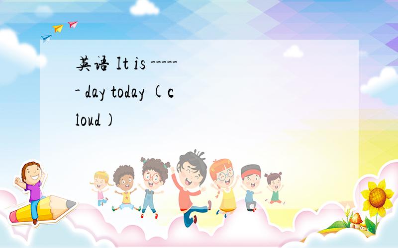 英语 It is ------ day today (cloud)