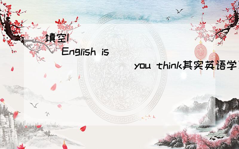 填空I [ ] [ ] [ ] English is [ ] [ ] [ ] you think其实英语学习不是想象中的那么困难