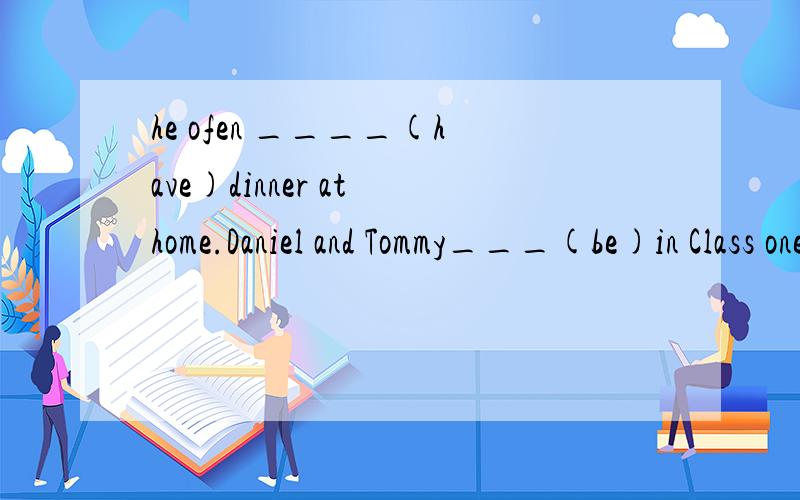 he ofen ____(have)dinner at home.Daniel and Tommy___(be)in Class one .____they___(like)the world cup?the girl ___(tesch)us English on sundays.they_____(have) the same hobby