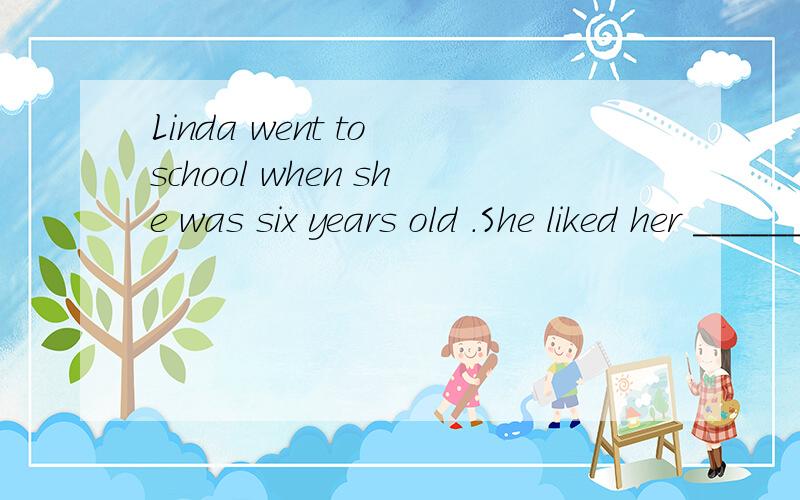 Linda went to school when she was six years old .She liked her ______day inschool very much .Her teacher,Miss king ,was very nice ,and ______ children inher class were ________very nice .But ________ the end of the second day ,when the other children