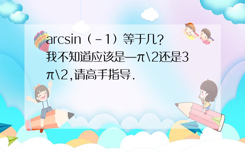arcsin（-1）等于几?我不知道应该是—π\2还是3π\2,请高手指导.