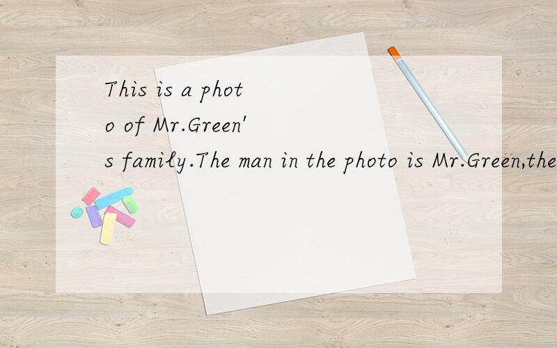 This is a photo of Mr.Green's family.The man in the photo is Mr.Green,the father.The woman is the mother.They have two daughters.The girl behind(在...后面）Mr.Green is Mary.She's fourteen.The girl behind Mrs.Green is Jane.She is eleven.Mary and J