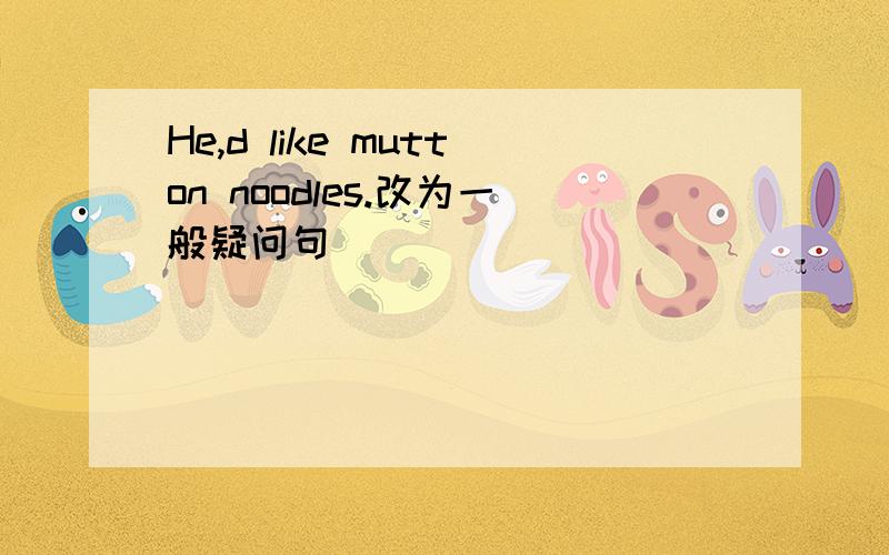 He,d like mutton noodles.改为一般疑问句