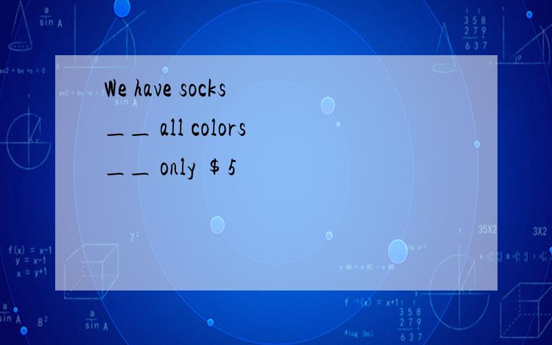 We have socks ＿＿ all colors ＿＿ only $5