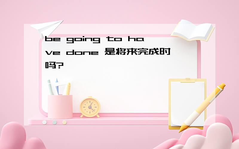be going to have done 是将来完成时吗?