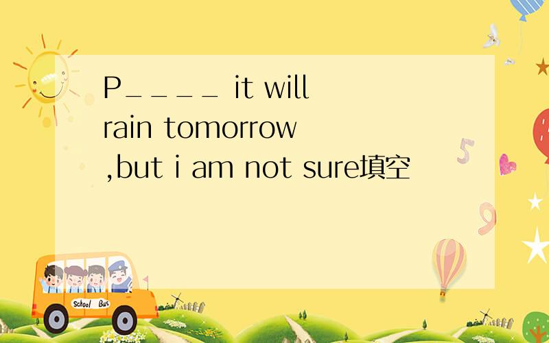 P____ it will rain tomorrow ,but i am not sure填空