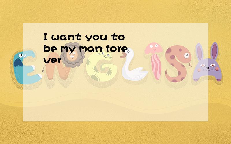 I want you to be my man forever