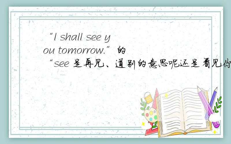 “l shall see you tomorrow.”的“see 是再见、道别的意思呢还是看见你、遇见你的意思?