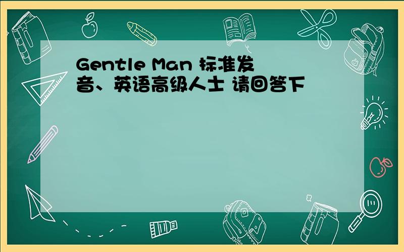 Gentle Man 标准发音、英语高级人士 请回答下