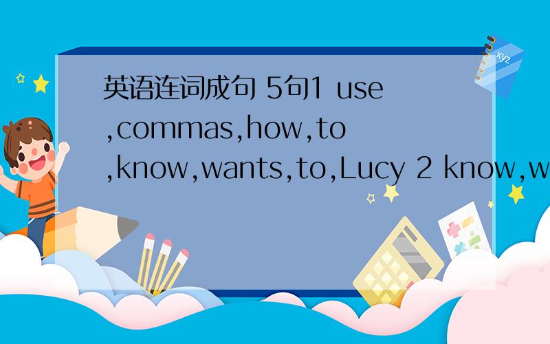英语连词成句 5句1 use,commas,how,to,know,wants,to,Lucy 2 know,want,we,to,where,buy,the,to,CDs 3 wondered,when,to,she,start,the,meeting 4 which,wondered,they,bag,to,for,their,choose,son 5 me,tells,what,to,next,do,Tom1 use,commas,how,to,know,wan
