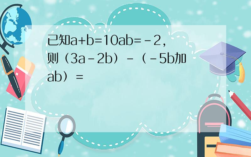 已知a+b=10ab=-2,则（3a-2b）-（-5b加ab）＝