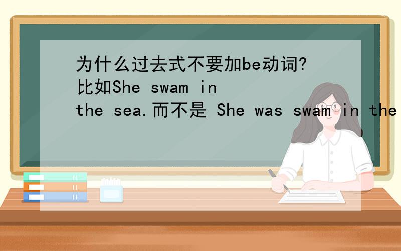 为什么过去式不要加be动词?比如She swam in the sea.而不是 She was swam in the sea?