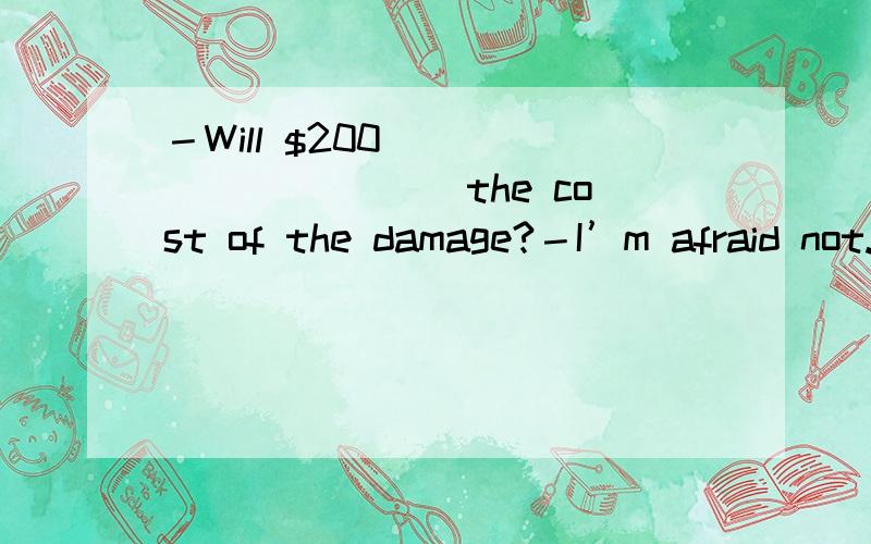 －Will $200 __________ the cost of the damage?－I’m afraid not.I need at least $ 100 more.A．do B．include C．cover D．afford为什么 b不可以呢?
