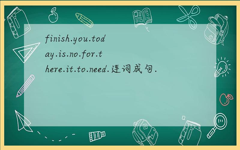 finish.you.today.is.no.for.there.it.to.need.连词成句.