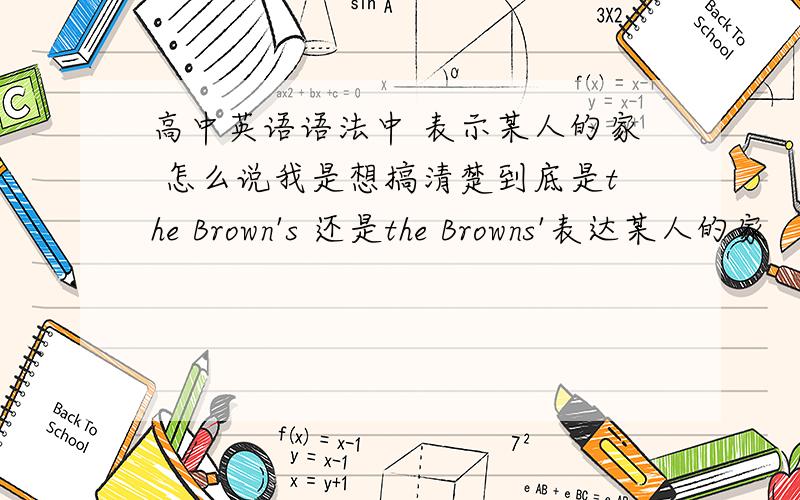高中英语语法中 表示某人的家 怎么说我是想搞清楚到底是the Brown's 还是the Browns'表达某人的家