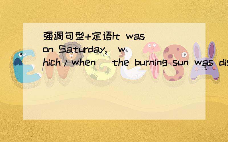 强调句型+定语It was on Saturday,(which/when) the burning sun was disturbing us,that he went out.填which还是that,这句话有语病吗?填WHICH还是WHEN