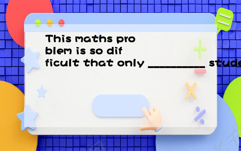 This maths problem is so difficult that only __________ students can work it out.A.a few B.few C.a little 为什么不选B选AB不是比A更少么