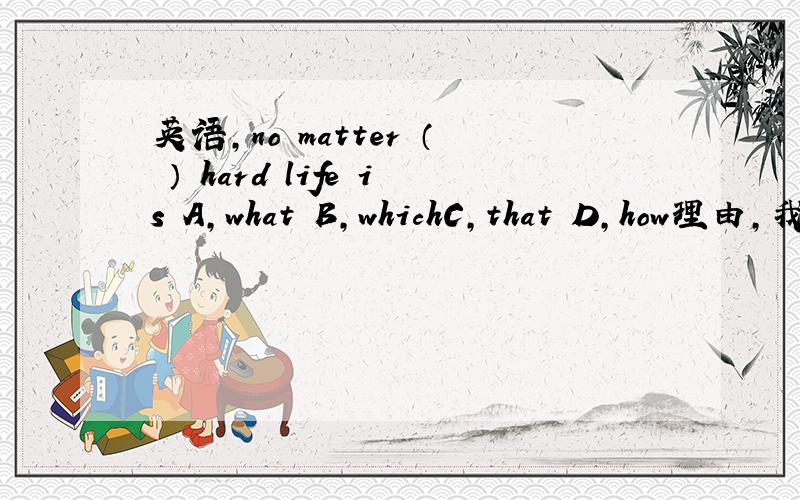 英语,no matter （ ） hard life is A,what B,whichC,that D,how理由,我觉得应该是B吧，哪一个生活是没有困难的呢。which引导定语从句我还是不懂，要有翻译，怎么会是D呢，讲得清楚点啊