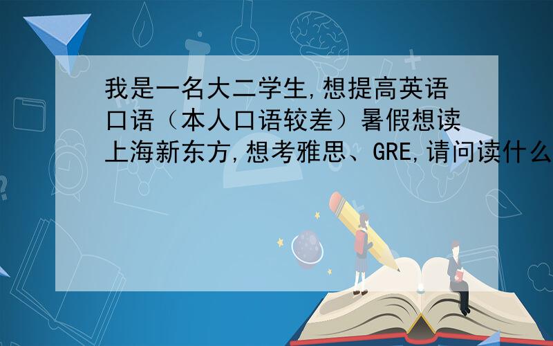 我是一名大二学生,想提高英语口语（本人口语较差）暑假想读上海新东方,想考雅思、GRE,请问读什么班级好