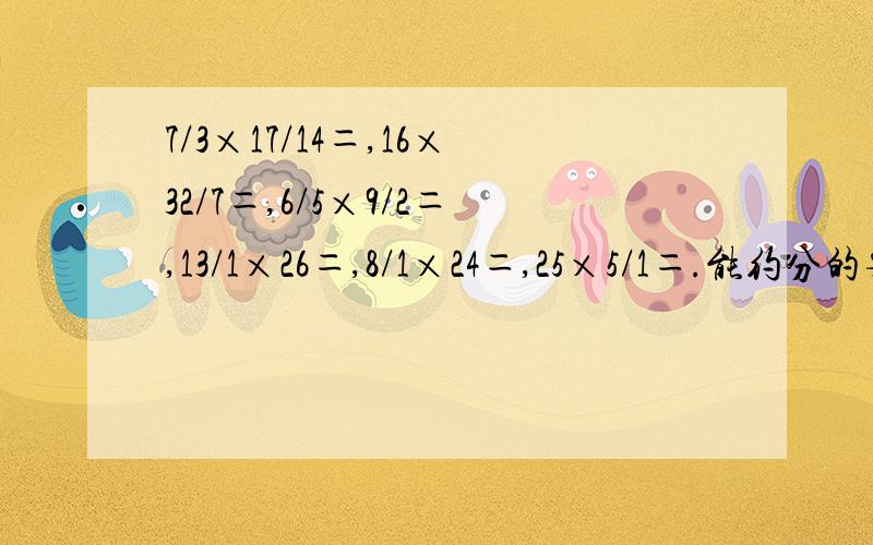 7/3×17/14＝,16×32/7＝,6/5×9/2＝,13/1×26＝,8/1×24＝,25×5/1＝.能约分的要约分