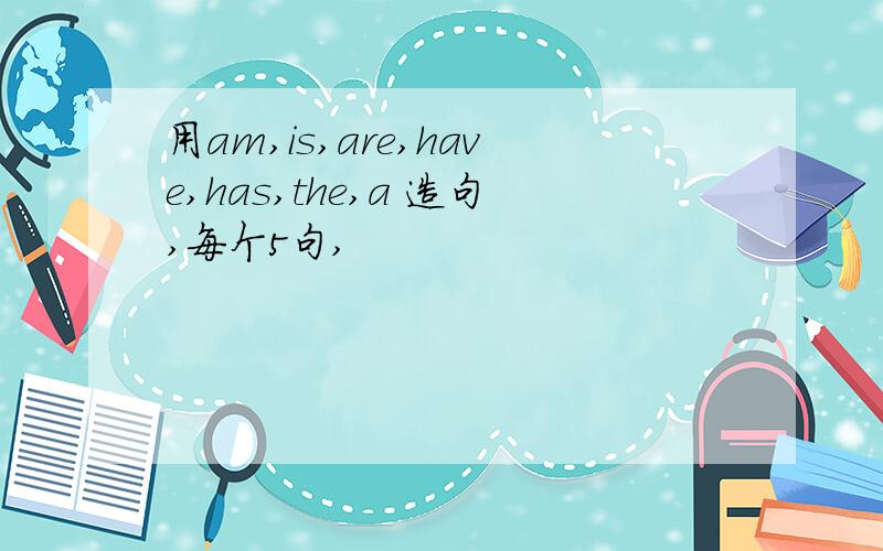 用am,is,are,have,has,the,a 造句,每个5句,