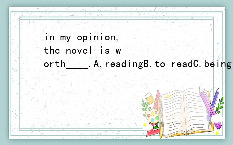 in my opinion,the novel is worth____.A.readingB.to readC.being readD.read