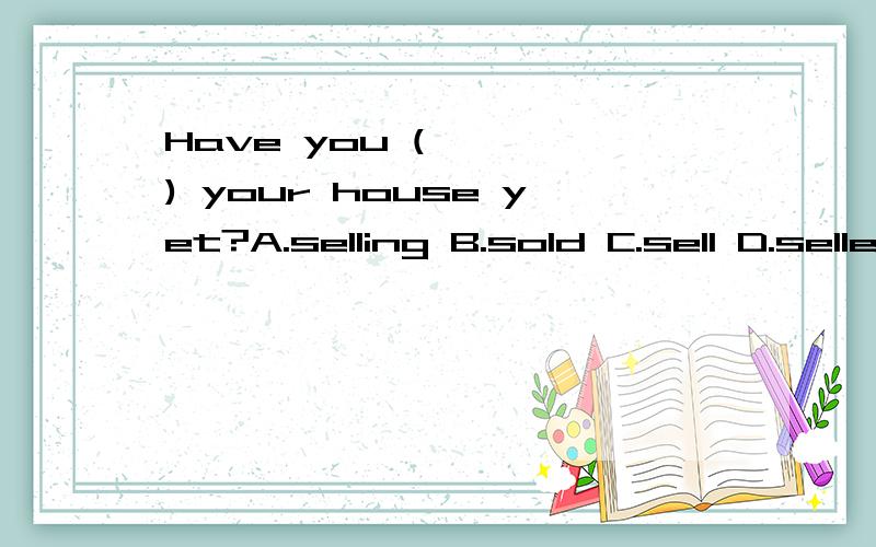Have you (    ) your house yet?A.selling B.sold C.sell D.selled