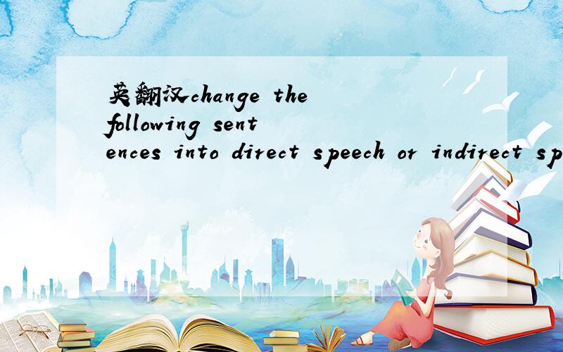 英翻汉change the following sentences into direct speech or indirect speechchange the following sentences into direct speech or indirect speech