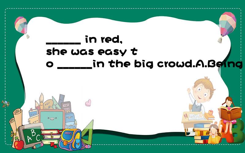 ______ in red,she was easy to ______in the big crowd.A.Being dressed; pick outB.Dressed; be picked outC.Having dressed; pick upD.Dressed; pick out