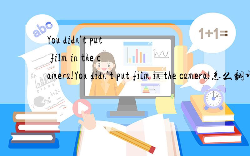 You didn't put film in the camera!You didn't put film in the camera!怎么翻译?