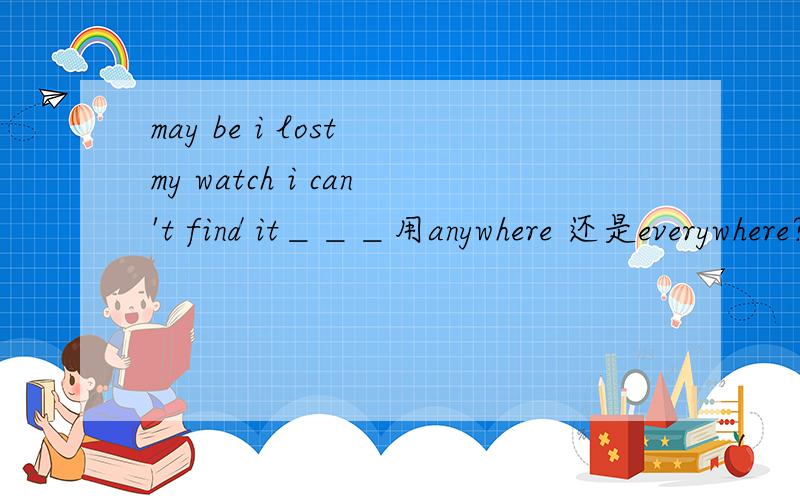 may be i lost my watch i can't find it＿＿＿用anywhere 还是everywhere?from to 后有动词加什么形式