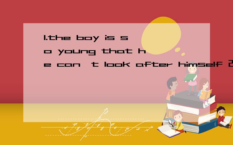 1.the boy is so young that he can't look after himself 改为同义句