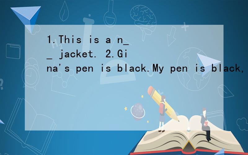 1.This is a n__ jacket. 2.Gina's pen is black.My pen is black, t___. 3.Cindy is a girl's n___.4. I'm  Alice. Glad  to  m__ you.5. What  color  is  y__ ruler?