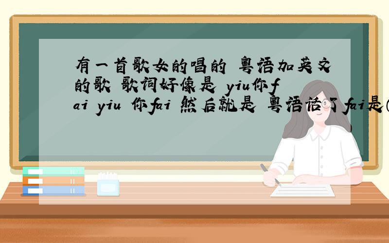 有一首歌女的唱的 粤语加英文的歌 歌词好像是 yiu你fai yiu 你fai 然后就是 粤语话了fai是（第一声）yiu第一声