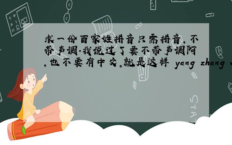 求一份百家姓拼音只需拼音,不带声调.我说过了要不带声调阿，也不要有中文。就是这样 yang zhang wang