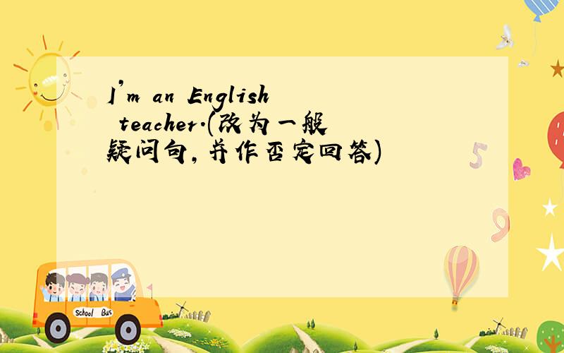 I’m an English teacher.(改为一般疑问句,并作否定回答)