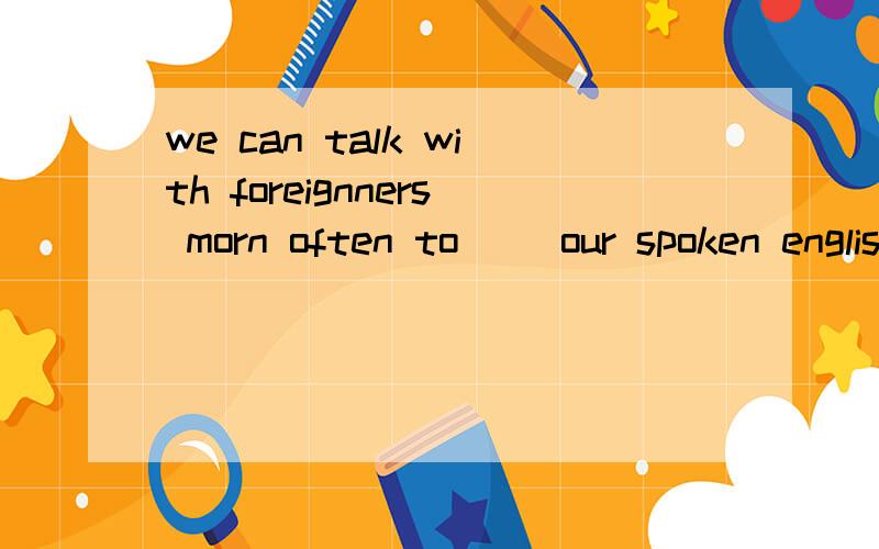 we can talk with foreignners morn often to( )our spoken englishwe can talk with foreignners morn often to( )our spoken english