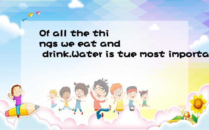 Of all the things we eat and drink.Water is tue most important什么意思