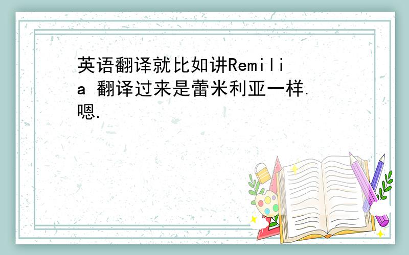 英语翻译就比如讲Remilia 翻译过来是蕾米利亚一样.嗯.