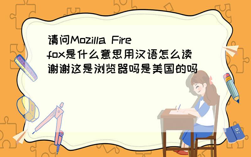 请问Mozilla Firefox是什么意思用汉语怎么读谢谢这是浏览器吗是美国的吗