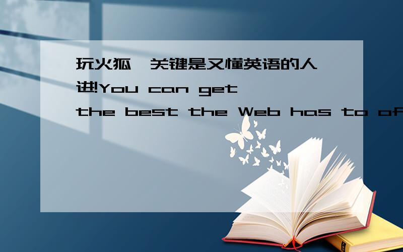 玩火狐,关键是又懂英语的人,进!You can get the best the Web has to offer no matter where you gothe web  
