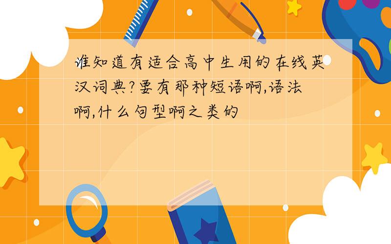 谁知道有适合高中生用的在线英汉词典?要有那种短语啊,语法啊,什么句型啊之类的