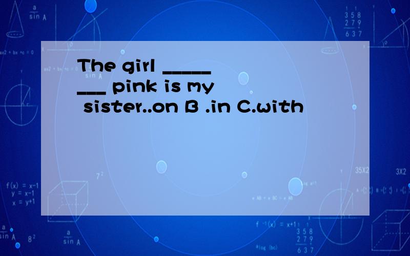 The girl ________ pink is my sister..on B .in C.with