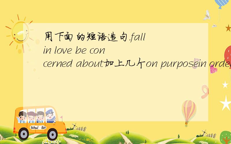 用下面的短语造句.fall in love be concerned about加上几个on purposein order toget along with要翻译