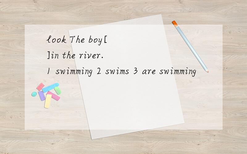 look The boy[ ]in the river.1 swimming 2 swims 3 are swimming