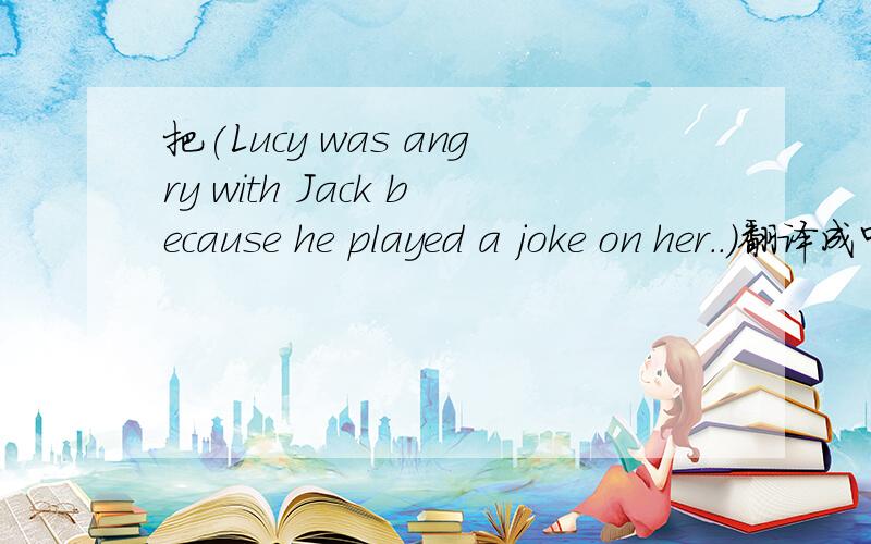 把(Lucy was angry with Jack because he played a joke on her..)翻译成中文