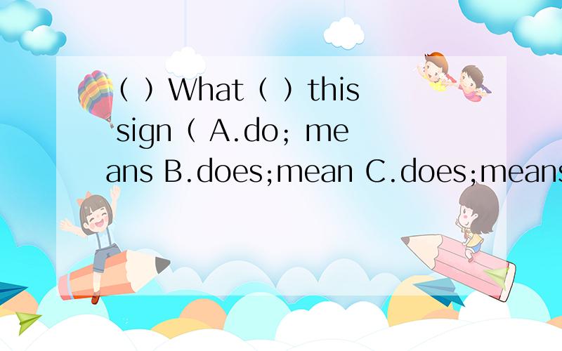 （ ）What（ ）this sign（ A.do；means B.does;mean C.does;means D.do;mean