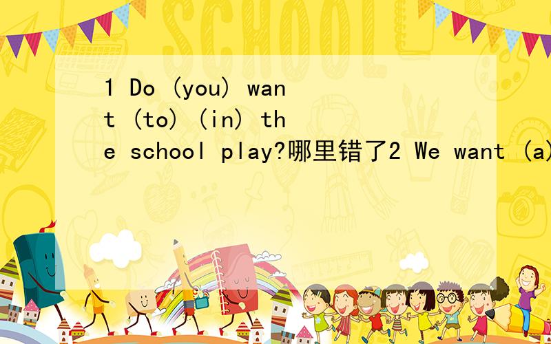 1 Do (you) want (to) (in) the school play?哪里错了2 We want (a) music teacher to teach (guitar) piano (but )violi.哪里错了