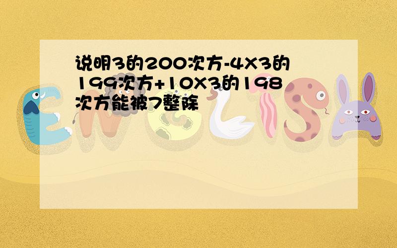 说明3的200次方-4X3的199次方+10X3的198次方能被7整除