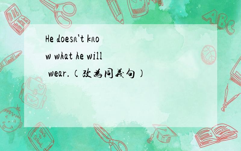 He doesn't know what he will wear.（改为同义句）